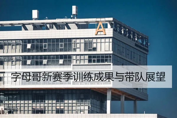 字母哥新赛季训练成果与带队展望